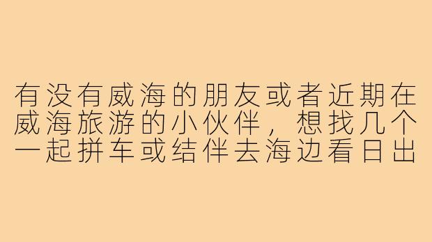 有没有威海的朋友或者近期在威海旅游的小伙伴，想找几个一起拼车或结伴去海边看日出的搭子，最好是能推荐下最佳观赏点和时间，还有需要注意什么？