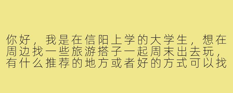 你好,我是在信阳上学的大学生,想在周边找一些旅游搭子一起周末出去玩,有什么推荐的地方或者好的方式可以找到合适的同伴吗?-信阳大学生旅游搭子