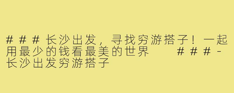 ###长沙出发，寻找穷游搭子！一起用最少的钱看最美的世界

###-长沙出发穷游搭子