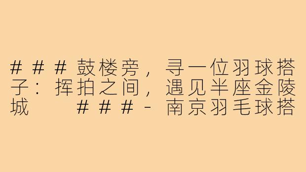 ###鼓楼旁，寻一位羽球搭子：挥拍之间，遇见半座金陵城

###-南京羽毛球搭子鼓楼