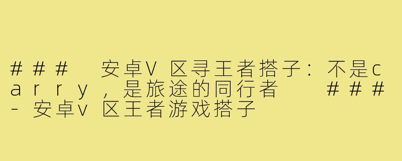 ###
安卓V区寻王者搭子：不是carry，是旅途的同行者

###-安卓v区王者游戏搭子