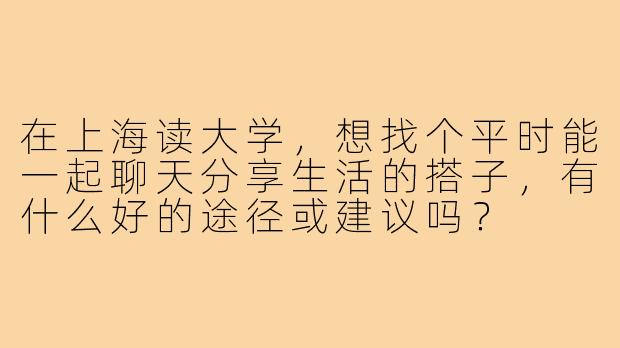 在上海读大学,想找个平时能一起聊天分享生活的搭子,有什么好的途径或建议吗?