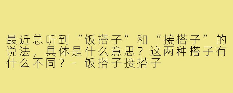 最近总听到“饭搭子”和“接搭子”的说法，具体是什么意思？这两种搭子有什么不同？-饭搭子接搭子