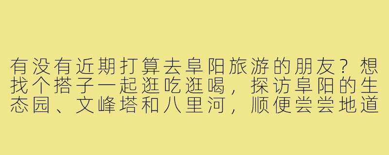 有没有近期打算去阜阳旅游的朋友？想找个搭子一起逛吃逛喝，探访阜阳的生态园、文峰塔和八里河，顺便尝尝地道的格拉条和枕头馍！希望结伴同行，互相拍照，分摊费用，行程大概2-3天～-阜阳找旅游搭子