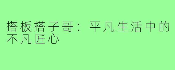 搭板搭子哥：平凡生活中的不凡匠心