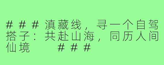 ###滇藏线，寻一个自驾搭子：共赴山海，同历人间仙境

###