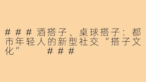 ###酒搭子、桌球搭子：都市年轻人的新型社交“搭子文化”

###