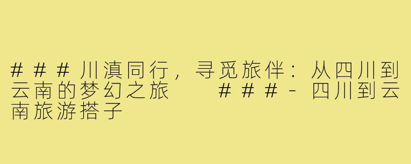 ###川滇同行，寻觅旅伴：从四川到云南的梦幻之旅

###-四川到云南旅游搭子