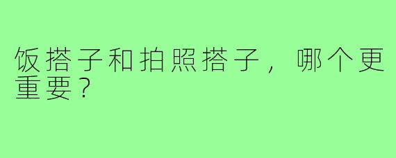 饭搭子和拍照搭子，哪个更重要？