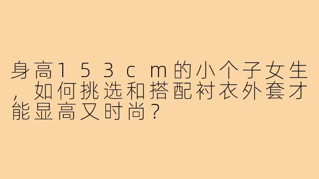 身高153cm的小个子女生,如何挑选和搭配衬衣外套才能显高又时尚?