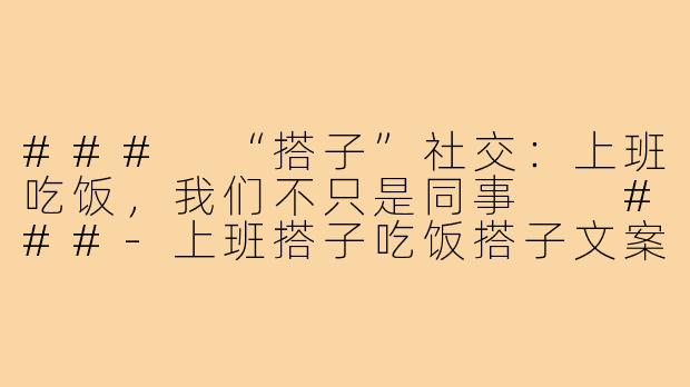 ###
“搭子”社交：上班吃饭，我们不只是同事

###-上班搭子吃饭搭子文案