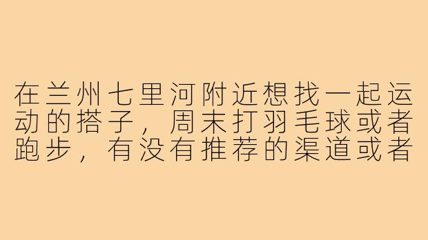 在兰州七里河附近想找一起运动的搭子，周末打羽毛球或者跑步，有没有推荐的渠道或者有人一起？-兰州七里河找搭子