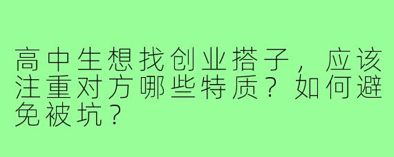 高中生想找创业搭子，应该注重对方哪些特质？如何避免被坑？