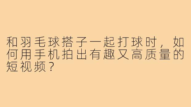 和羽毛球搭子一起打球时,如何用手机拍出有趣又高质量的短视频?