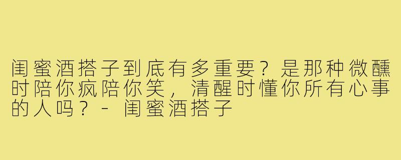 闺蜜酒搭子到底有多重要？是那种微醺时陪你疯陪你笑，清醒时懂你所有心事的人吗？-闺蜜酒搭子