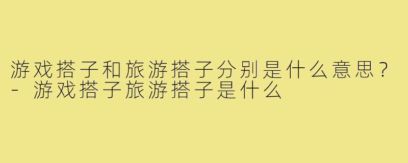 游戏搭子和旅游搭子分别是什么意思？