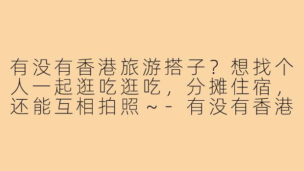 有没有香港旅游搭子?想找个人一起逛吃逛吃,分摊住宿,还能互相拍照~-有没有香港旅游搭子