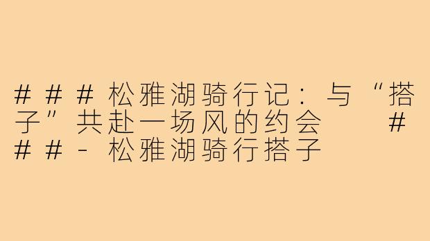 ###松雅湖骑行记：与“搭子”共赴一场风的约会

###-松雅湖骑行搭子