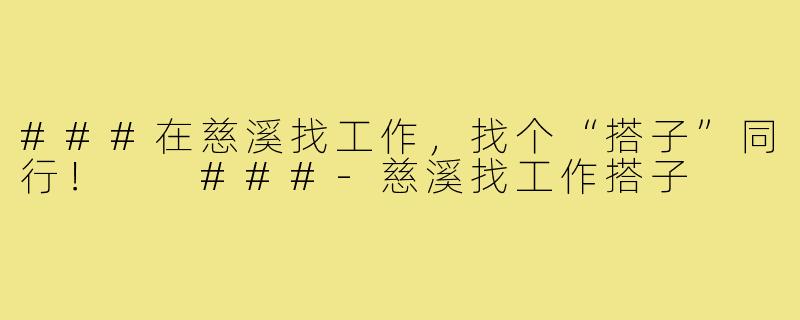 ###在慈溪找工作，找个“搭子”同行！

###-慈溪找工作搭子