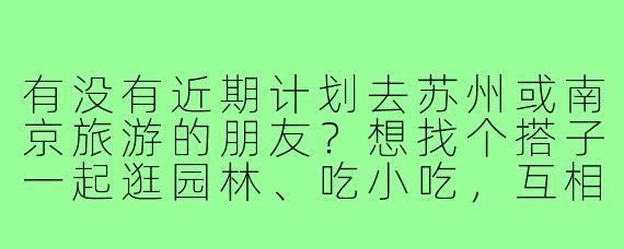 有没有近期计划去苏州或南京旅游的朋友？想找个搭子一起逛园林、吃小吃，互相拍照，分摊住宿费用，行程大概3-4天，时间灵活可商量！