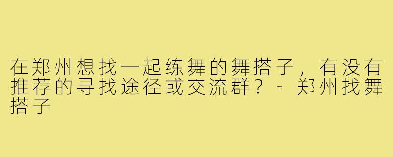 在郑州想找一起练舞的舞搭子,有没有推荐的寻找途径或交流群?-郑州找舞搭子