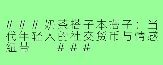 ###奶茶搭子本搭子：当代年轻人的社交货币与情感纽带

###