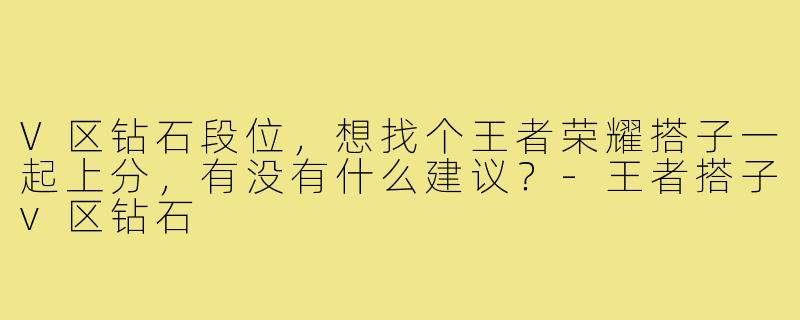 V区钻石段位，想找个王者荣耀搭子一起上分，有没有什么建议？