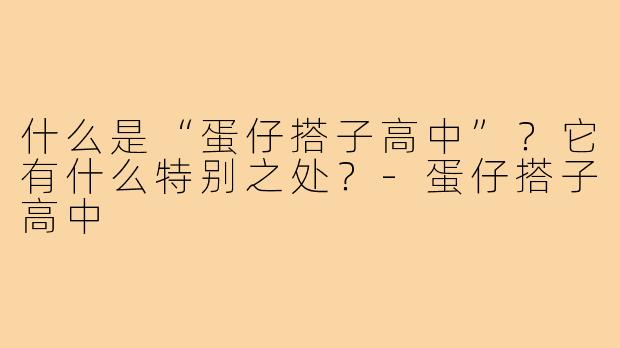 什么是“蛋仔搭子高中”？它有什么特别之处？-蛋仔搭子高中