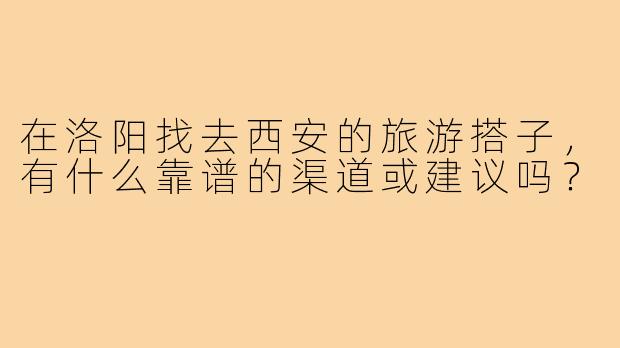 在洛阳找去西安的旅游搭子，有什么靠谱的渠道或建议吗？