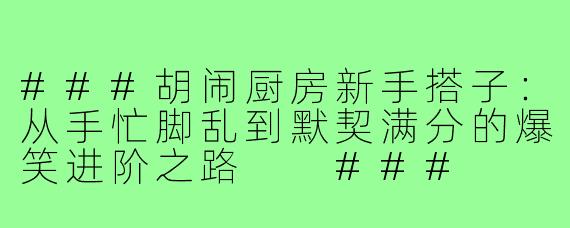 ###胡闹厨房新手搭子：从手忙脚乱到默契满分的爆笑进阶之路

###