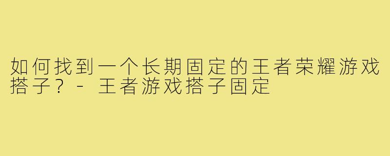 如何找到一个长期固定的王者荣耀游戏搭子?-王者游戏搭子固定