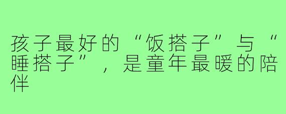 孩子最好的“饭搭子”与“睡搭子”,是童年最暖的陪伴