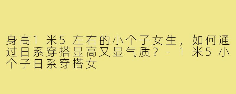 身高1米5左右的小个子女生，如何通过日系穿搭显高又显气质？