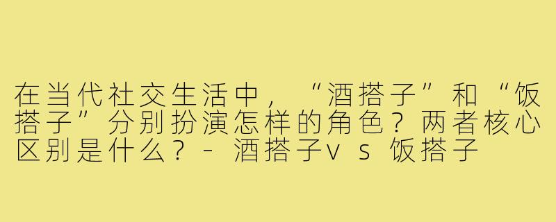 在当代社交生活中，“酒搭子”和“饭搭子”分别扮演怎样的角色？两者核心区别是什么？-酒搭子vs饭搭子