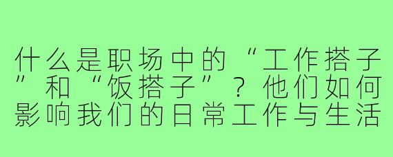 什么是职场中的“工作搭子”和“饭搭子”？他们如何影响我们的日常工作与生活？