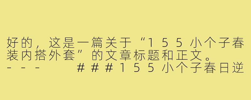 好的，这是一篇关于“155小个子春装内搭外套”的文章标题和正文。

---

###155小个子春日逆袭！选对内搭外套，视觉增高10cm不是梦

###-155小个子春装内搭外套