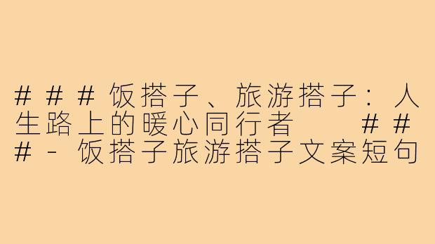 ###饭搭子、旅游搭子：人生路上的暖心同行者

###-饭搭子旅游搭子文案短句