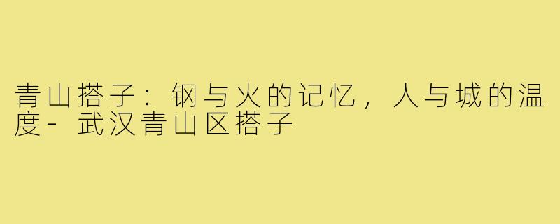 青山搭子：钢与火的记忆，人与城的温度-武汉青山区搭子