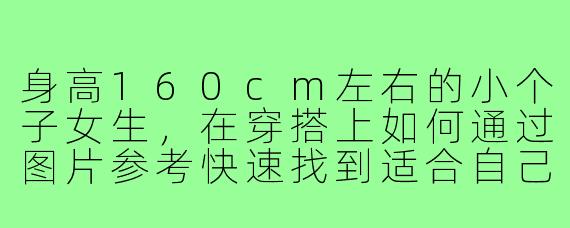 身高160cm左右的小个子女生，在穿搭上如何通过图片参考快速找到适合自己的风格并显高？