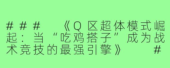 ###
《Q区超体模式崛起：当“吃鸡搭子”成为战术竞技的最强引擎》

###