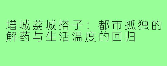 增城荔城搭子：都市孤独的解药与生活温度的回归