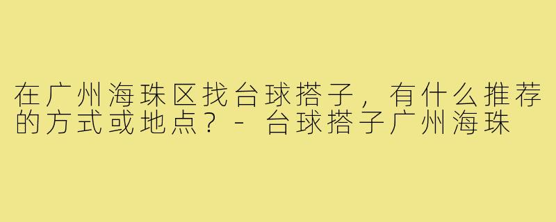 在广州海珠区找台球搭子,有什么推荐的方式或地点?-台球搭子广州海珠