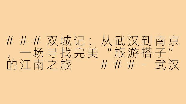 ###双城记：从武汉到南京，一场寻找完美“旅游搭子”的江南之旅

###-武汉到南京旅游搭子