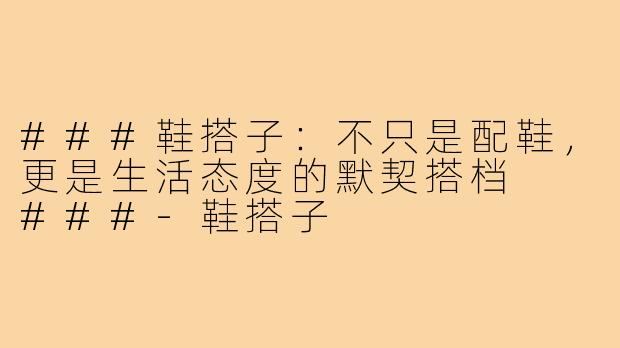 ###鞋搭子：不只是配鞋，更是生活态度的默契搭档

###-鞋搭子
