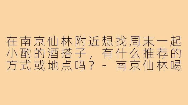 在南京仙林附近想找周末一起小酌的酒搭子，有什么推荐的方式或地点吗？