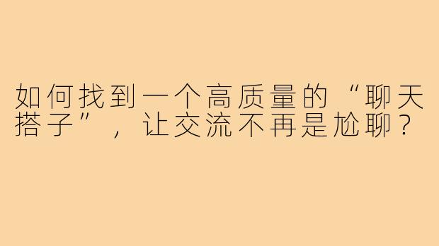 如何找到一个高质量的“聊天搭子”，让交流不再是尬聊？