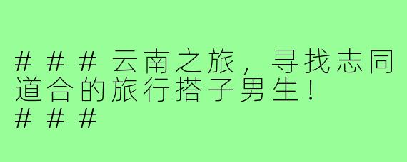 ###云南之旅，寻找志同道合的旅行搭子男生！

###