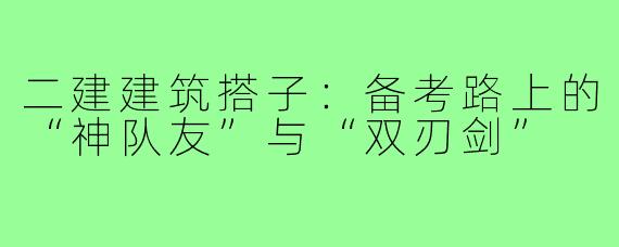 二建建筑搭子：备考路上的“神队友”与“双刃剑”