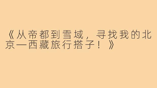 《从帝都到雪域，寻找我的北京—西藏旅行搭子！》