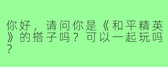 你好，请问你是《和平精英》的搭子吗？可以一起玩吗？